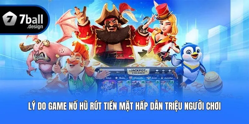 Lý do game nổ hũ rút tiền mặt hấp dẫn triệu người chơi